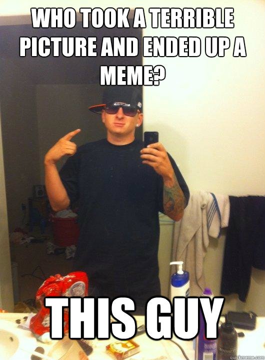 Who took a terrible picture and ended up a meme? This guy  This Guy Guy