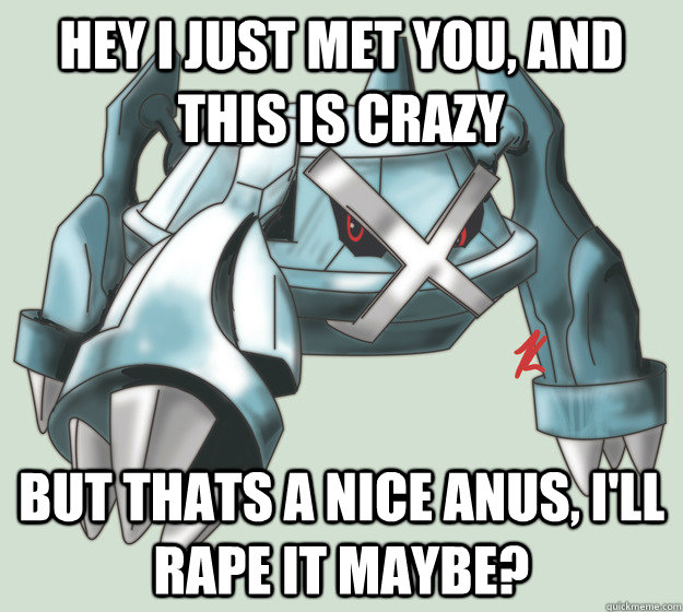 Hey i just met you, and this is crazy but thats a nice anus, i'll rape it maybe? - Hey i just met you, and this is crazy but thats a nice anus, i'll rape it maybe?  Metagross