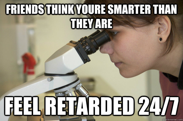 friends think youre smarter than they are feel retarded 24/7  