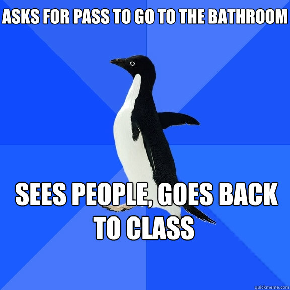 asks for pass to go to the bathroom  sees people, goes back to class     Socially Awkward Penguin