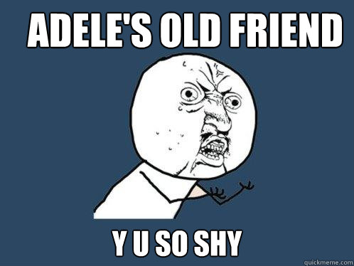 Adele's old friend Y U SO SHY  Y U No
