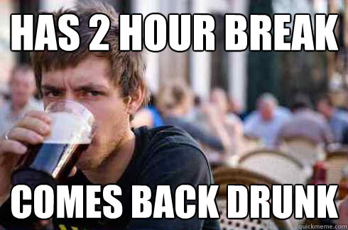 Has 2 Hour break Comes back drunk  Lazy College Senior
