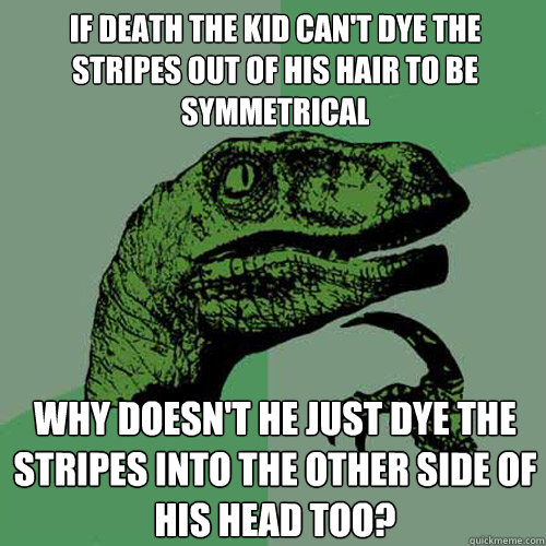 if death the kid can't dye the stripes out of his hair to be symmetrical why doesn't he just dye the stripes into the other side of his head too? - if death the kid can't dye the stripes out of his hair to be symmetrical why doesn't he just dye the stripes into the other side of his head too?  Philosoraptor