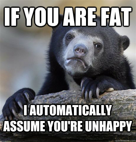 If you are fat I automatically assume you're unhappy  Confession Bear