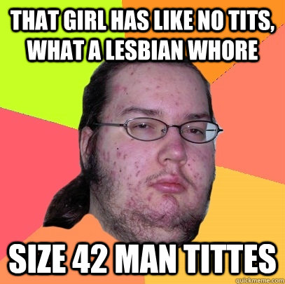 That girl has like no tits, what a lesbian whore Size 42 man tittes  Butthurt Dweller