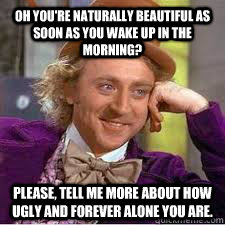 Oh you're naturally beautiful as soon as you wake up in the morning? please, tell me more about how ugly and forever alone you are.  WILLY WONKA SARCASM