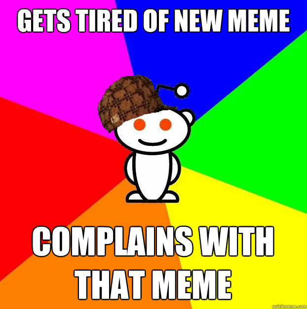 Gets tired of new meme complains with that meme  Scumbag Redditor