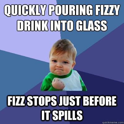 Quickly Pouring Fizzy Drink into glass Fizz stops just before it spills - Quickly Pouring Fizzy Drink into glass Fizz stops just before it spills  Success Kid
