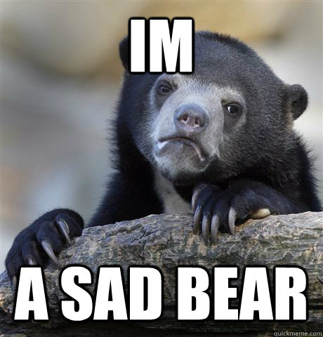 im  a sad bear  Confession Bear