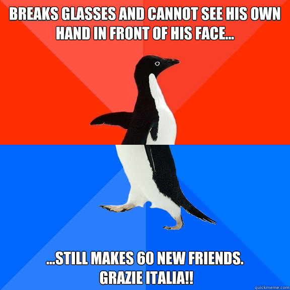 Breaks glasses and cannot see his own hand in front of his face... ...Still makes 60 new friends.
 Grazie Italia!!  Socially Awesome Awkward Penguin