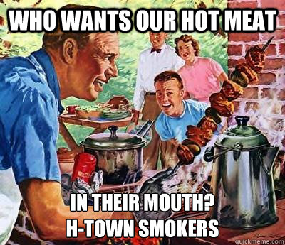 who wants our hot meat in their mouth?
H-Town Smokers - who wants our hot meat in their mouth?
H-Town Smokers  Oblivious BBQ Dad
