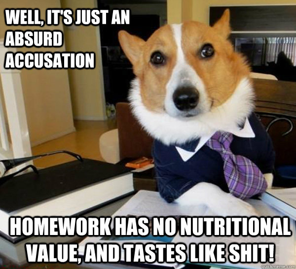 well, it's just an absurd accusation homework has no nutritional value, and tastes like shit!  Lawyer Dog