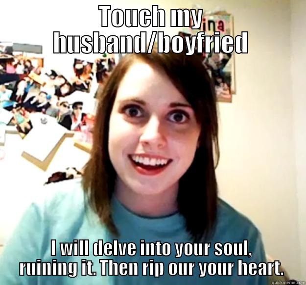 TOUCH MY HUSBAND/BOYFRIED I WILL DELVE INTO YOUR SOUL, RUINING IT. THEN RIP OUR YOUR HEART. Overly Attached Girlfriend