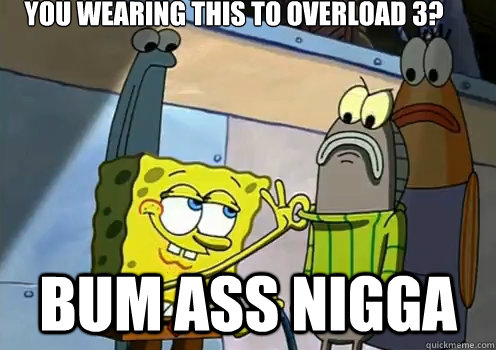 You Wearing This To Overload 3? bum ass nigga   