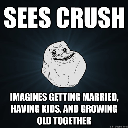 Sees crush imagines getting married, having kids, and growing old together  Forever Alone