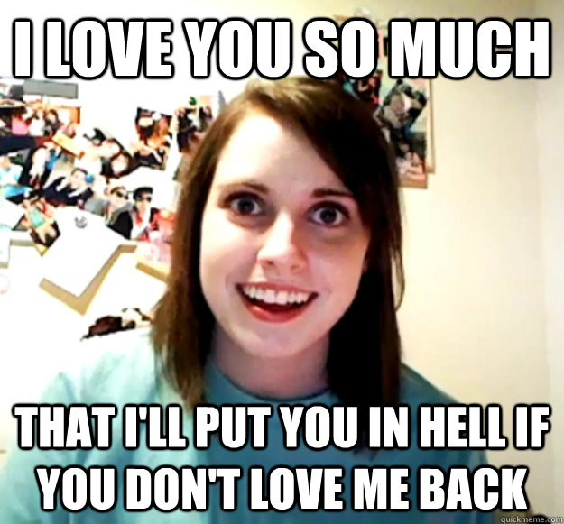 I love you so much that I'll put you in hell if you don't love me back  Overly Attached Girlfriend
