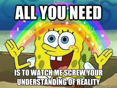 All you need is to watch me screw your understanding of reality  Imagination SpongeBob