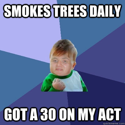 Smokes trees daily Got a 30 on my ACT  