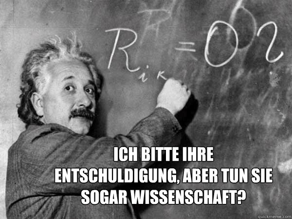 Ich bitte Ihre 
Entschuldigung, aber tun Sie sogar Wissenschaft?   
