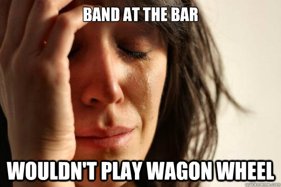 band at the bar  wouldn't play wagon wheel   First World Problems