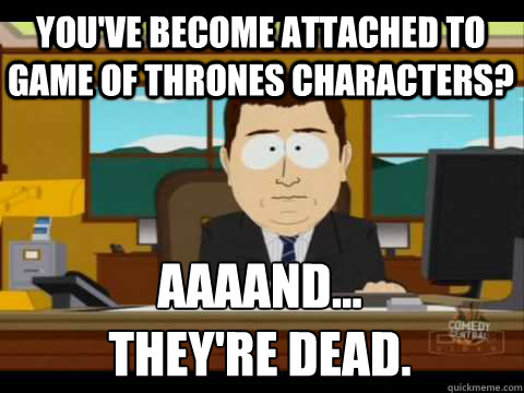 You've become attached to Game of thrones characters? Aaaand...
they're dead. - You've become attached to Game of thrones characters? Aaaand...
they're dead.  Aaand its gone