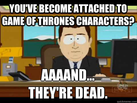 You've become attached to Game of thrones characters? Aaaand...
they're dead.  Aaand its gone