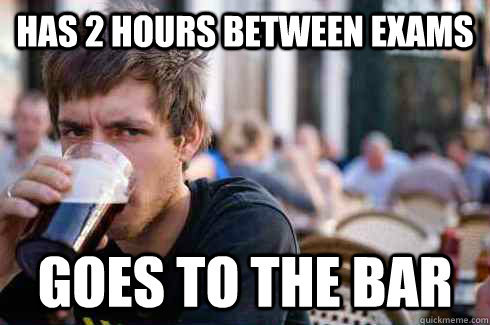 Has 2 hours between exams Goes to the bar  Lazy College Senior