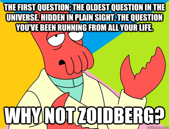 The first question; the oldest question in the universe. Hidden in plain sight, the question you've been running from all your life. why not zoidberg? - The first question; the oldest question in the universe. Hidden in plain sight, the question you've been running from all your life. why not zoidberg?  Misc