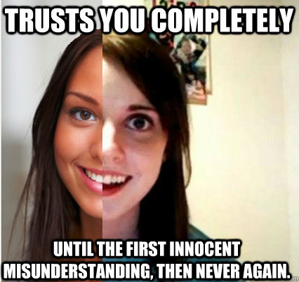 Trusts you completely Until the first innocent misunderstanding, then never again. - Trusts you completely Until the first innocent misunderstanding, then never again.  Misc