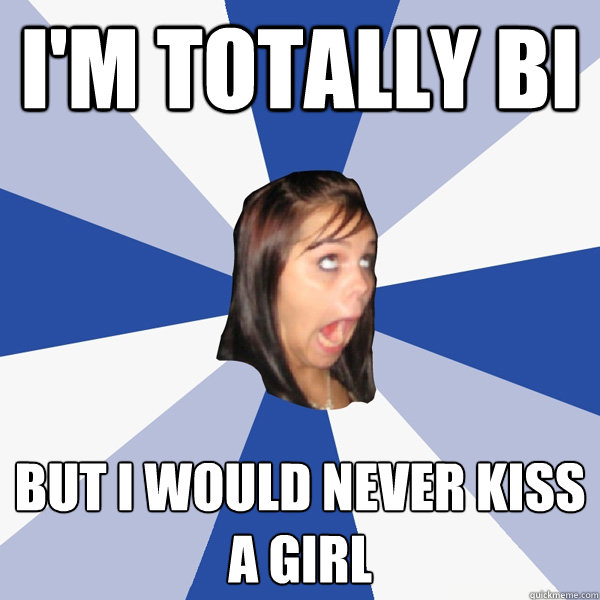 I'm totally bi But i would never kiss a girl  Annoying Facebook Girl