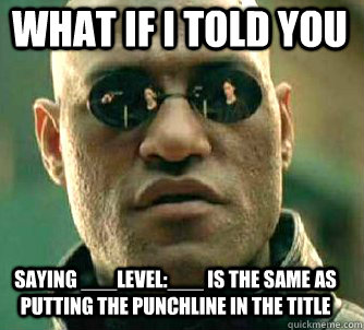 what if i told you saying ___level:___ is the same as putting the punchline in the title  Matrix Morpheus