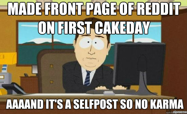 Made front page of reddit on first cakeday AAAAND IT'S a selfpost so no karma  aaaand its gone