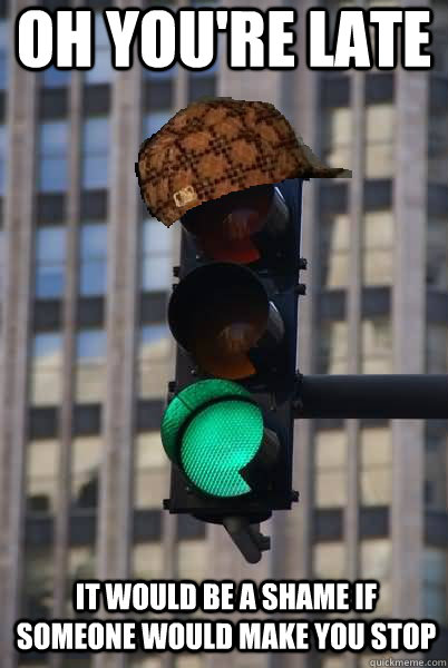 oh you're late it would be a shame if someone would make you stop  Scumbag traffic light