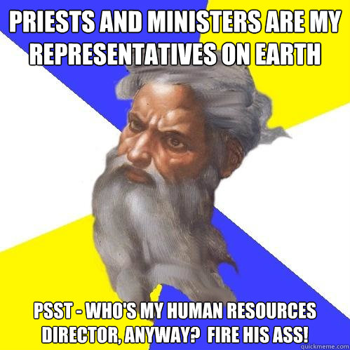 Priests and ministers are my representatives on Earth Psst - Who's my Human Resources director, anyway?  Fire his ass!  Advice God