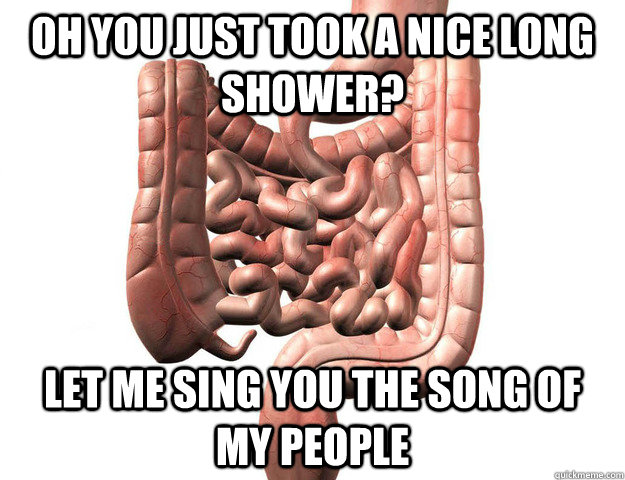OH YOU JUST TOOK A NICE LONG SHOWER? LET ME SING YOU THE SONG OF MY PEOPLE - OH YOU JUST TOOK A NICE LONG SHOWER? LET ME SING YOU THE SONG OF MY PEOPLE  Scumbag Intestine