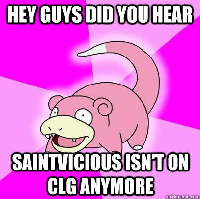 hey guys did you hear saintvicious isn't on clg anymore  Slowpoke