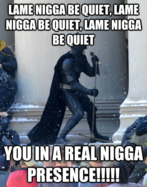 Lame nigga be quiet, lame nigga be quiet, lame nigga be quiet You in a real nigga presence!!!!! - Lame nigga be quiet, lame nigga be quiet, lame nigga be quiet You in a real nigga presence!!!!!  Karaoke Batman