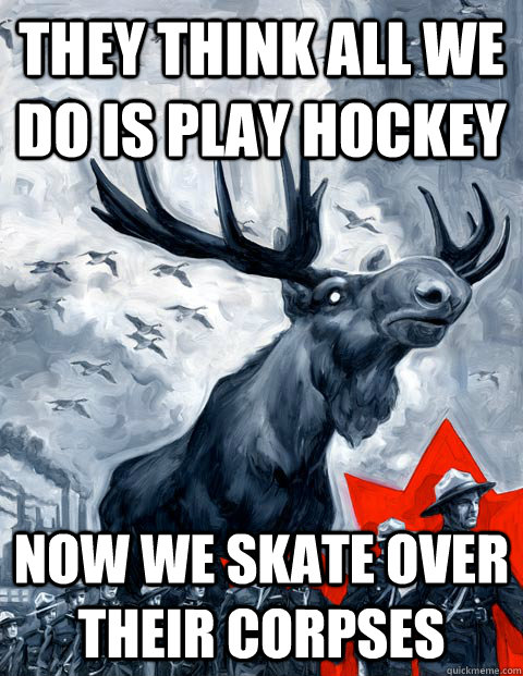 They think all we do is play hockey now we skate over their corpses  Vindictive Canadian Moose Overlord