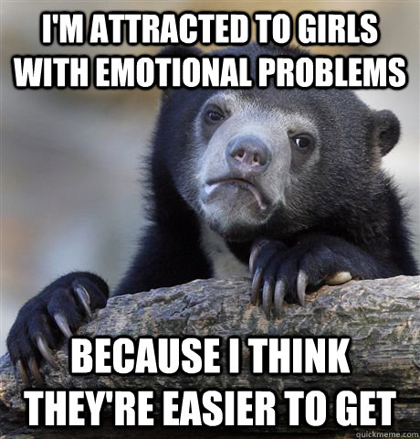 I'm attracted to girls with emotional problems because i think they're easier to get - I'm attracted to girls with emotional problems because i think they're easier to get  Confession Bear