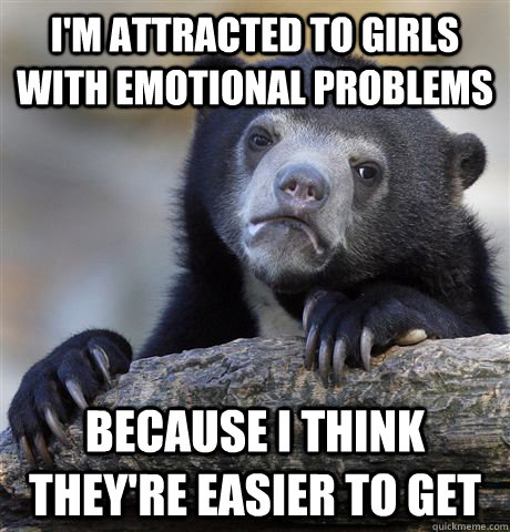 I'm attracted to girls with emotional problems because i think they're easier to get  Confession Bear