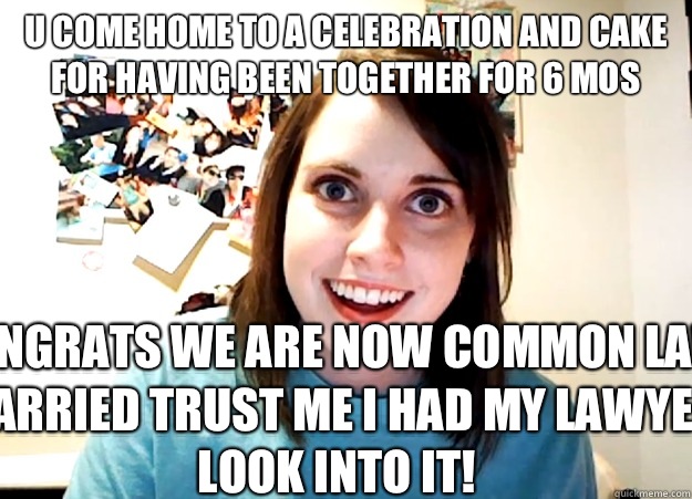 U come home to a celebration and cake for having been together for 6 mos Congrats we are now common law married trust me I had my lawyer look into it!  Overly Attached Girlfriend