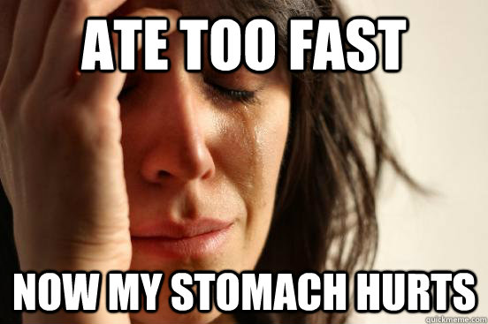 ate too fast now my stomach hurts  First World Problems