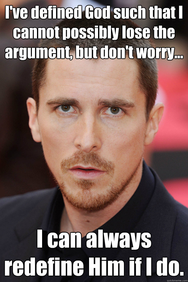 I've defined God such that I cannot possibly lose the argument, but don't worry... I can always redefine Him if I do. - I've defined God such that I cannot possibly lose the argument, but don't worry... I can always redefine Him if I do.  Typical Christian