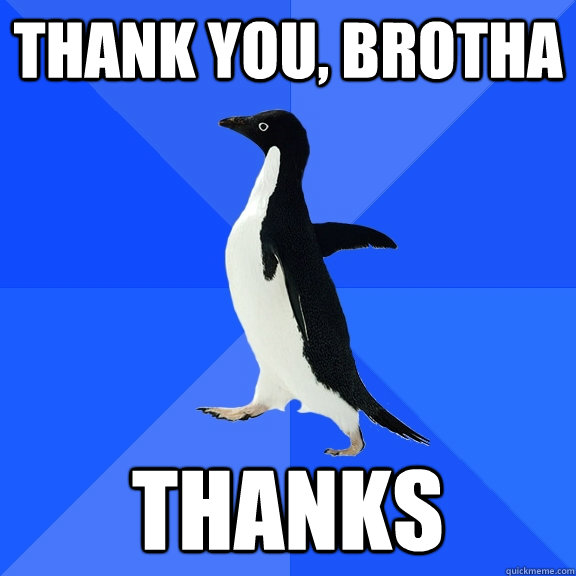thank you, brotha thanks  Socially Awkward Penguin