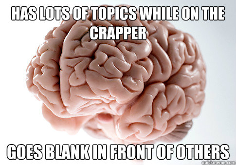 Has lots of topics while on the crapper Goes blank in front of others  Scumbag Brain