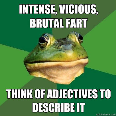 intense, vicious,
brutal fart think of adjectives to describe it  Foul Bachelor Frog