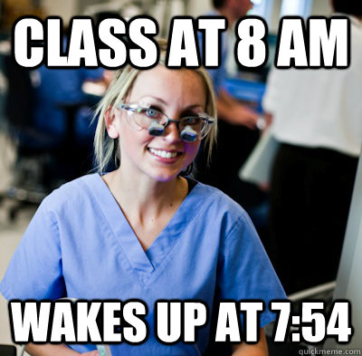Class at 8 am Wakes up at 7:54  overworked dental student