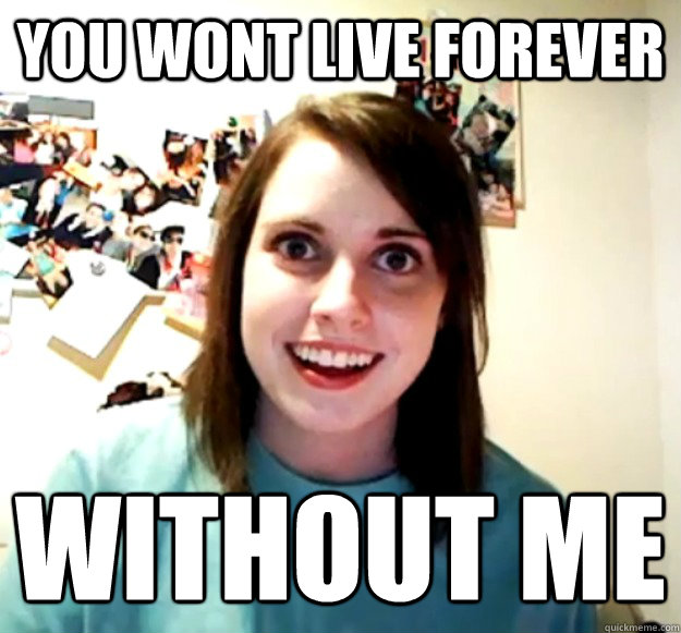 You wont live forever  without me  Overly Attached Girlfriend