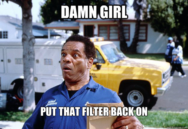damn girl put that filter back on  