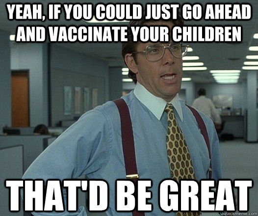 Yeah, if you could just go ahead and vaccinate your children That'd be great  Lumbergh